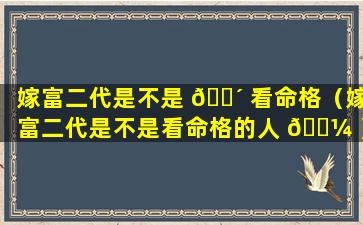 嫁富二代是不是 🐴 看命格（嫁富二代是不是看命格的人 🐼 ）